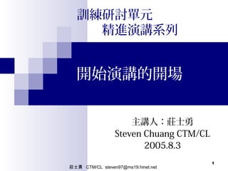 莊士勇 CTM/CL steven97@ms19.hinet.net
1
開始演講的開場
主講人：莊士勇
Steven Chuang CTM/CL
2005.8.3
訓練研討單元
　　精進演講系列
 