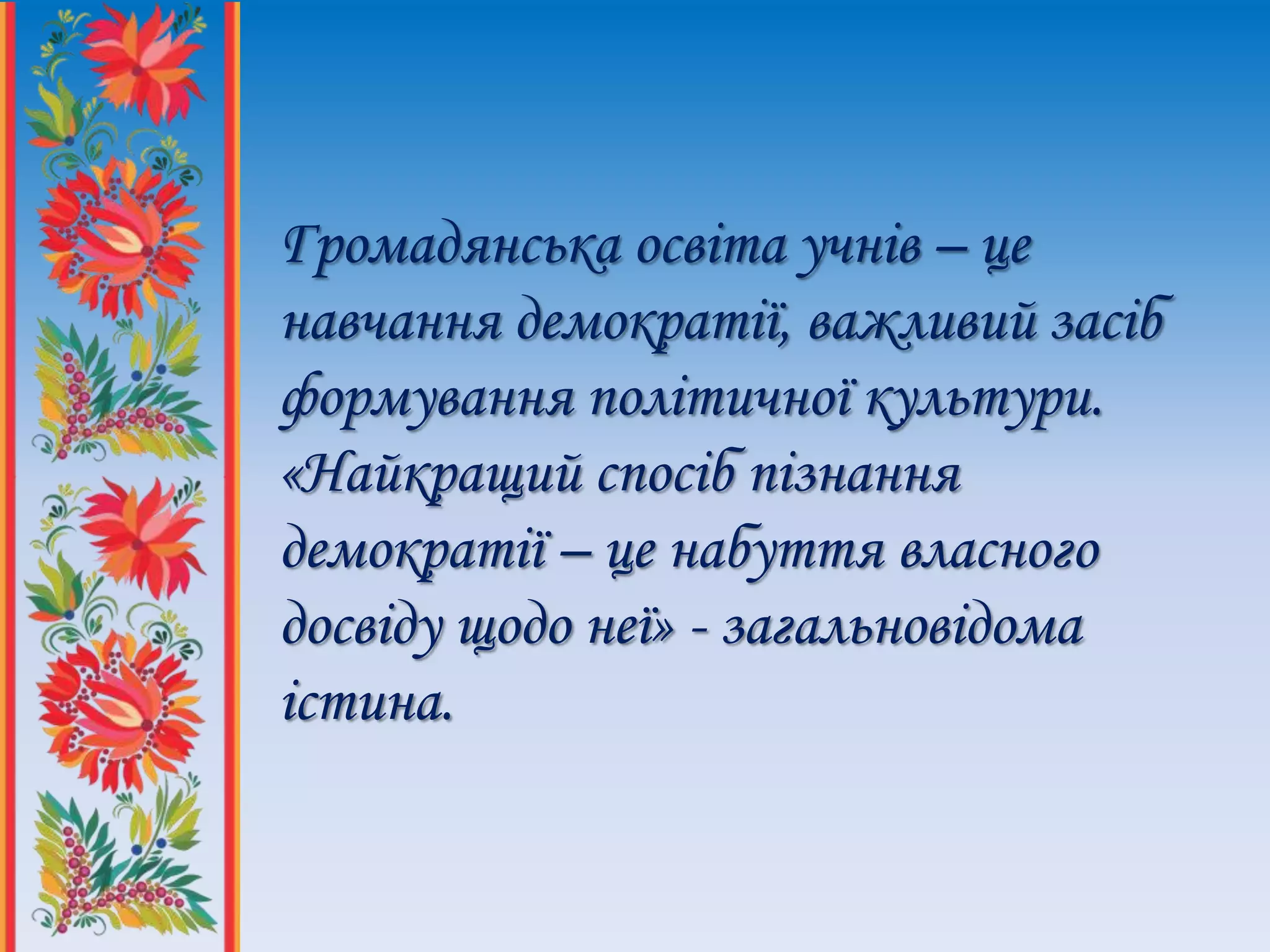 Громадянська освіта учнів – це
навчання демократії, важливий засіб
формування політичної культури.
«Найкращий спосіб пізнання
демократії – це набуття власного
досвіду щодо неї» - загальновідома
істина.
 