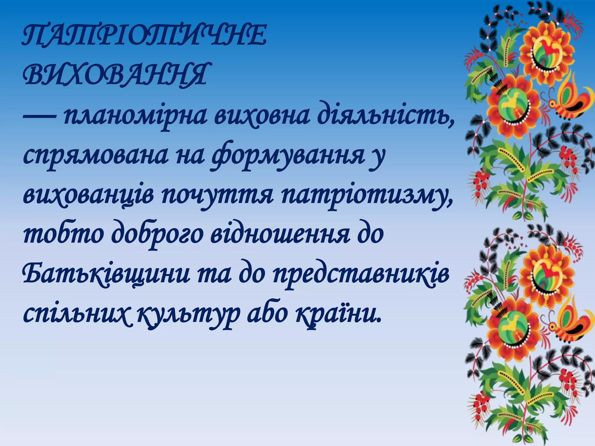 ПАТРІОТИЧНЕ
ВИХОВАННЯ
— планомірна виховна діяльність,
спрямована на формування у
вихованців почуття патріотизму,
тобто доброго відношення до
Батьківщини та до представників
спільних культур або країни.
 