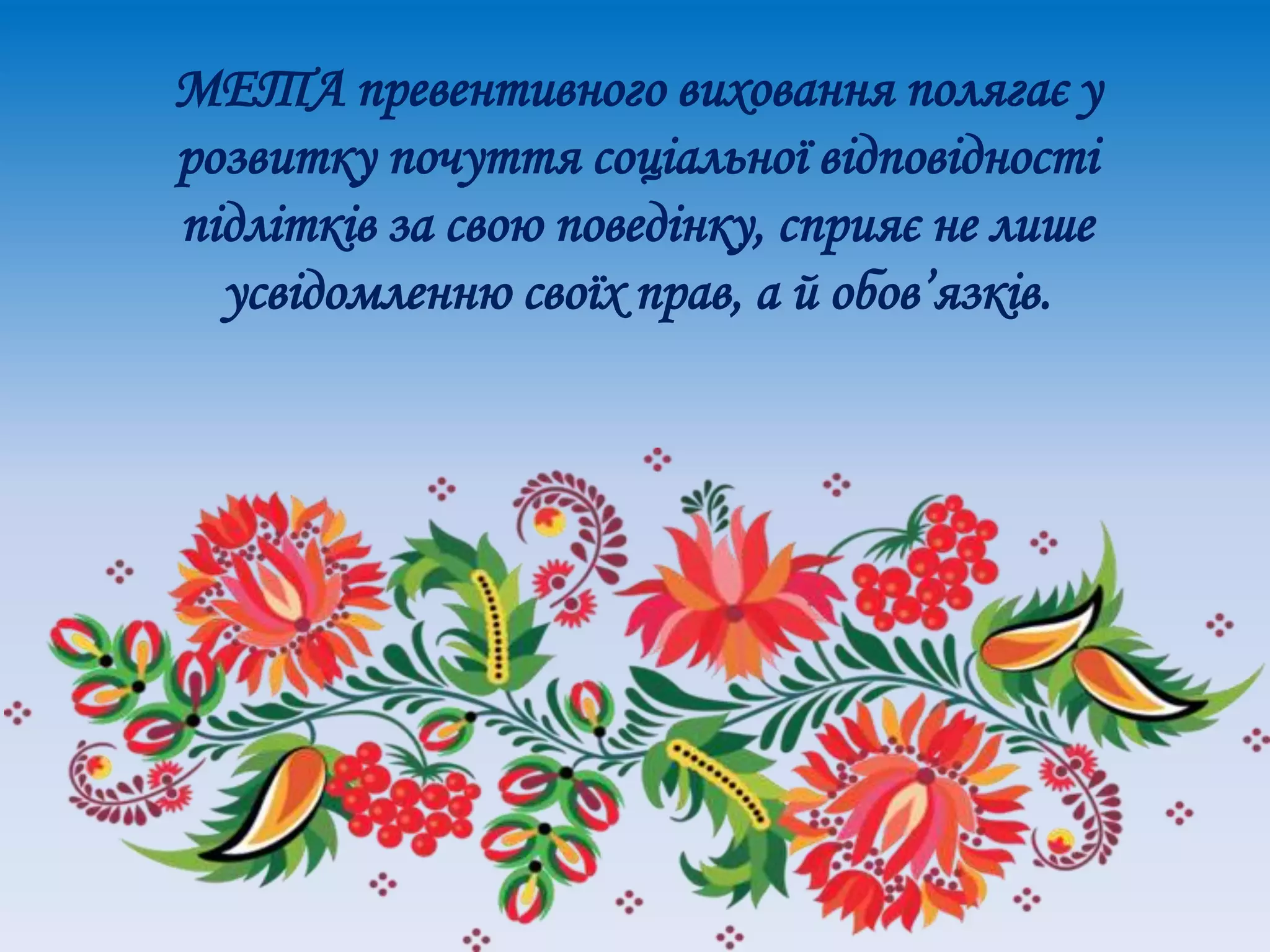 МЕТА превентивного виховання полягає у
розвитку почуття соціальної відповідності
підлітків за свою поведінку, сприяє не лише
усвідомленню своїх прав, а й обов’язків.
 