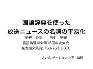 国語辞典を使った
放送ニュースの名詞の平易化
美野 秀弥  田中 英輝
言語処理学会第16回年次大会 
発表論文集pp.760-763. 2010
プレゼンテーション 小平 知範
 