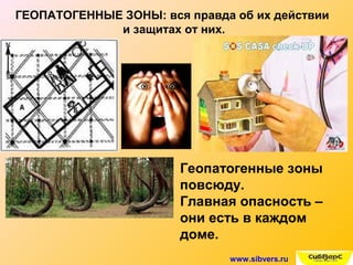 www.sibvers.ru
ГЕОПАТОГЕННЫЕ ЗОНЫ: вся правда об их действии
и защитах от них.
Геопатогенные зоны
повсюду.
Главная опасность –
они есть в каждом
доме.
 