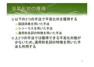 p 以下の3つの手法で平易化対を獲得する	
  
p  国語辞典を用いた手法	
  
p  シソーラスを用いた手法	
  
p  連用形名詞の特徴を用いた手法	
  
p 上2つの手法では獲得できる平易化対数が
少ないため,連用形名詞の特徴を用いた手
法も利用する	
  
5	
 
 