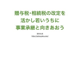 贈与税･相続税の改定を
活かし若いうちに
事業承継と向きあおう
節約社長
http://setsuyaku.ceo/
 