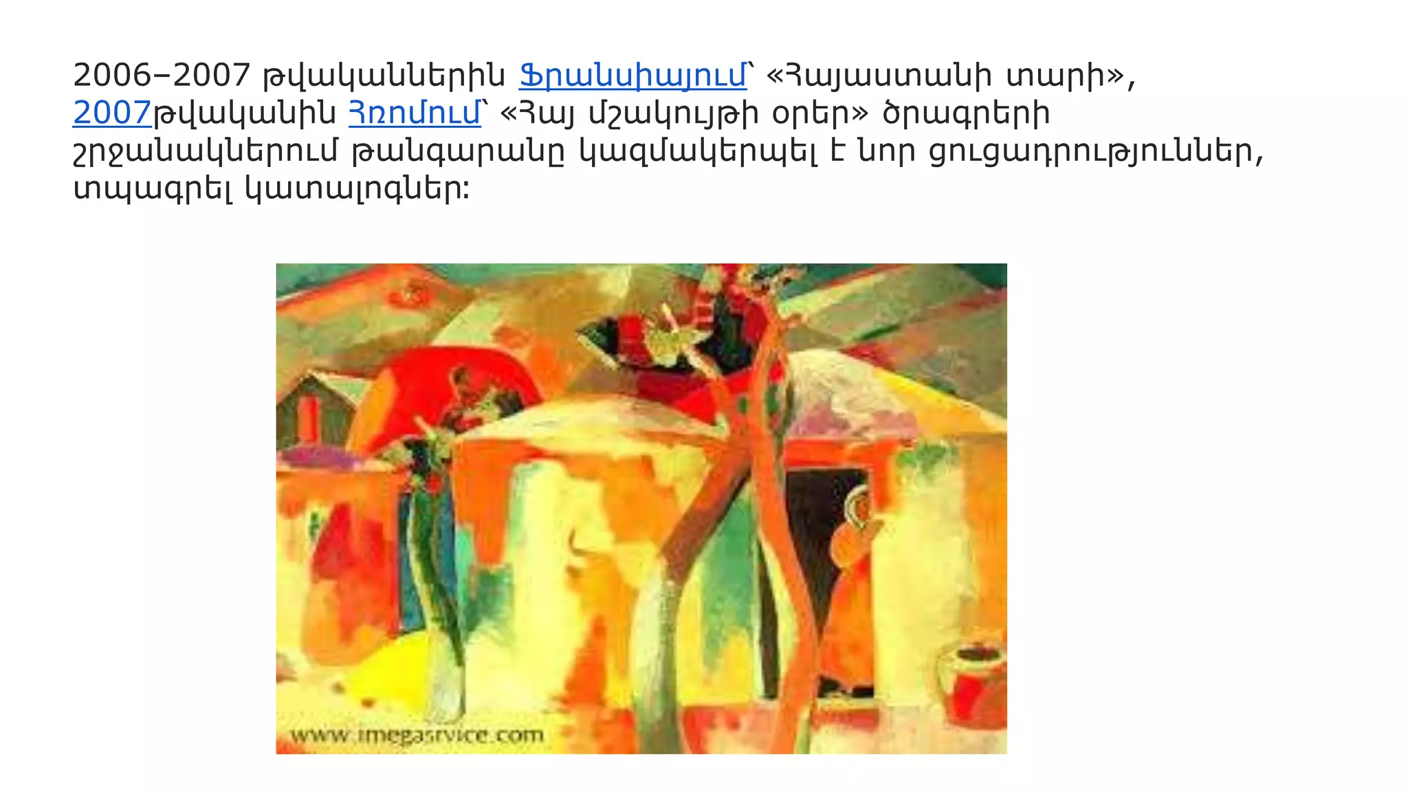 2006–2007 թվականներին Ֆրանսիայում՝ «Հայաստանի տարի»,
2007թվականին Հռոմում՝ «Հայ մշակույթի օրեր» ծրագրերի
շրջանակներում թանգարանը կազմակերպել է նոր ցուցադրություններ,
տպագրել կատալոգներ։
 