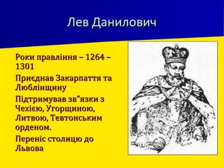 Лев ДаниловичЛев Данилович
 Роки правління – 1264 –Роки правління – 1264 –
13011301
 Приєднав Закарпаття таПриєднав Закарпаття та
ЛюблінщинуЛюблінщину
 Підтримував зв”язки зПідтримував зв”язки з
Чехією, Угорщиною,Чехією, Угорщиною,
Литвою, ТевтонськимЛитвою, Тевтонським
орденом.орденом.
 Переніс столицю доПереніс столицю до
ЛьвоваЛьвова
 