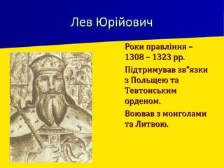 Лев ЮрійовичЛев Юрійович
 Роки правління –Роки правління –
1308 – 1323 рр.1308 – 1323 рр.
 Підтримував зв”язкиПідтримував зв”язки
з Польщею таз Польщею та
ТевтонськимТевтонським
орденом.орденом.
 Воював з монголамиВоював з монголами
та Литвою.та Литвою.
 