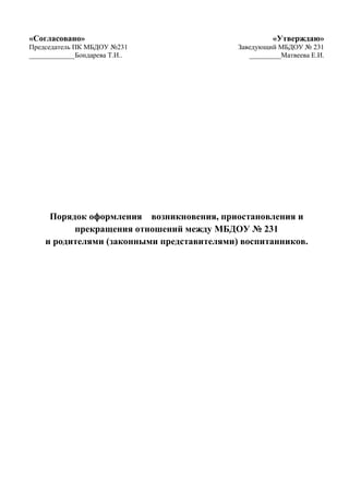 «Согласовано»
Председатель ПК МБДОУ №231
_____________Бондарева Т.И..
«Утверждаю»
Заведующий МБДОУ № 231
_________Матвеева Е.И.
Порядок оформления возникновения, приостановления и
прекращения отношений между МБДОУ № 231
и родителями (законными представителями) воспитанников.
 