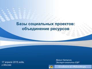17 апреля 2015 года,
г.Москва
Базы социальных проектов:
объединение ресурсов
Фреик Наталия,
Эксперт-аналитик E&P
 