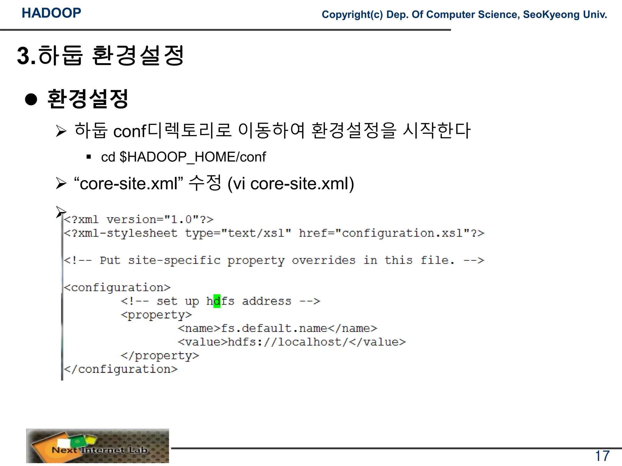 HADOOP Copyright(c) Dep. Of Computer Science, SeoKyeong Univ.
3.하둡 환경설정
 환경설정
 하둡 conf디렉토리로 이동하여 환경설정을 시작한다
 cd $HADOOP_HOME/conf
 “core-site.xml” 수정 (vi core-site.xml)

17
 
