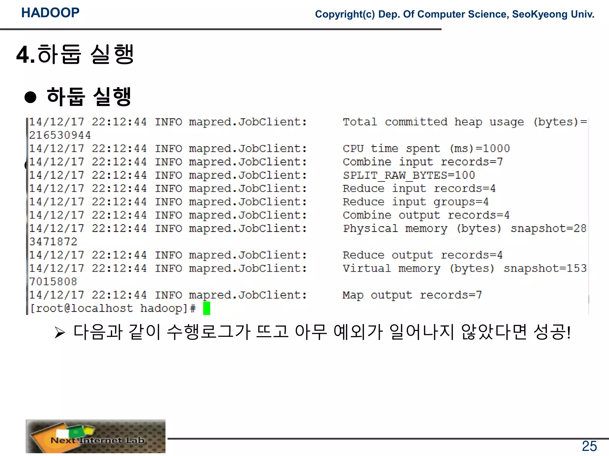 HADOOP Copyright(c) Dep. Of Computer Science, SeoKyeong Univ.
4.하둡 실행
 하둡 실행
 
 다음과 같이 수행로그가 뜨고 아무 예외가 일어나지 않았다면 성공!
25
 