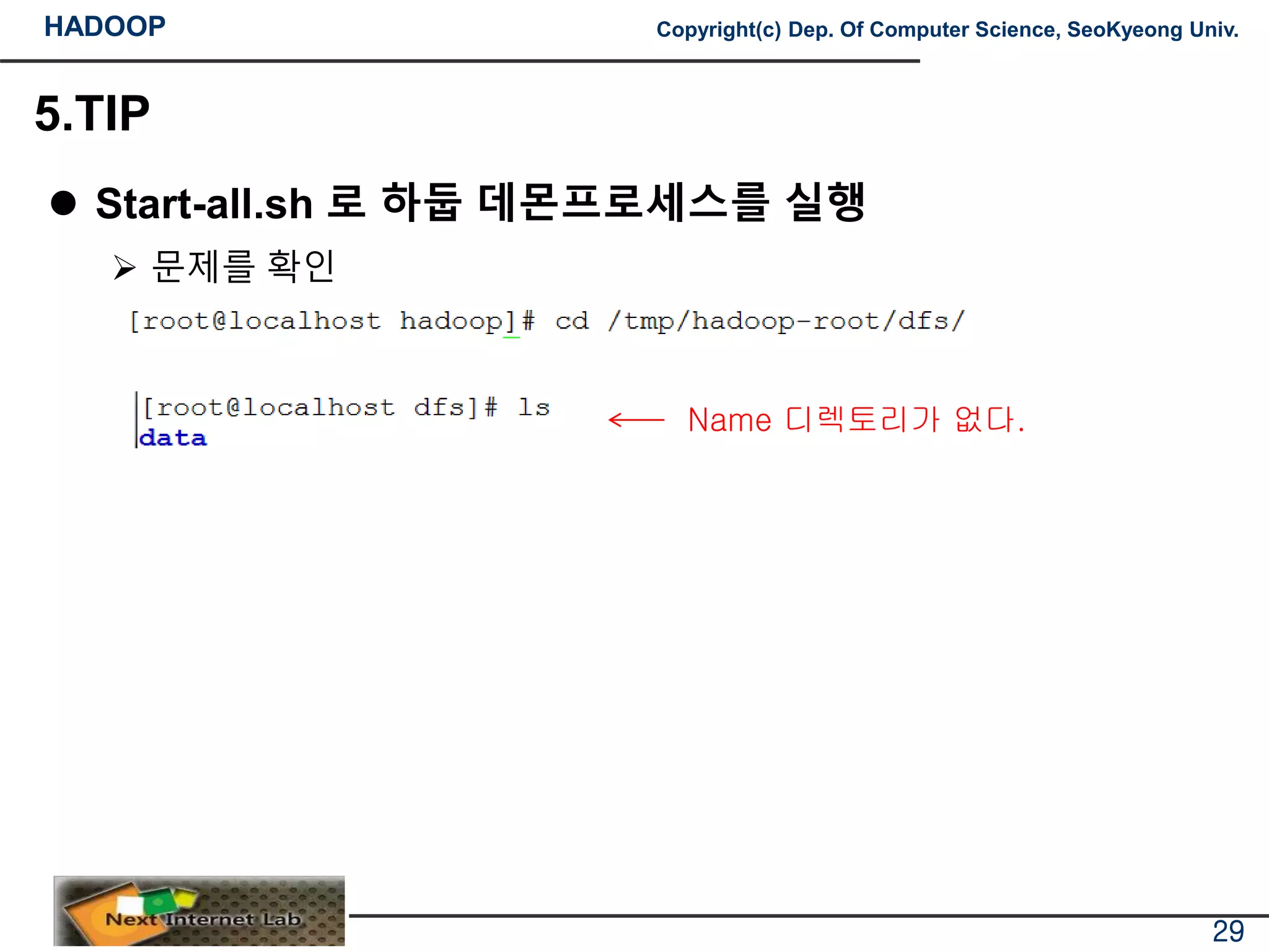 HADOOP Copyright(c) Dep. Of Computer Science, SeoKyeong Univ.
5.TIP
 Start-all.sh 로 하둡 데몬프로세스를 실행
 문제를 확인
29
Name 디렉토리가 없다.
 