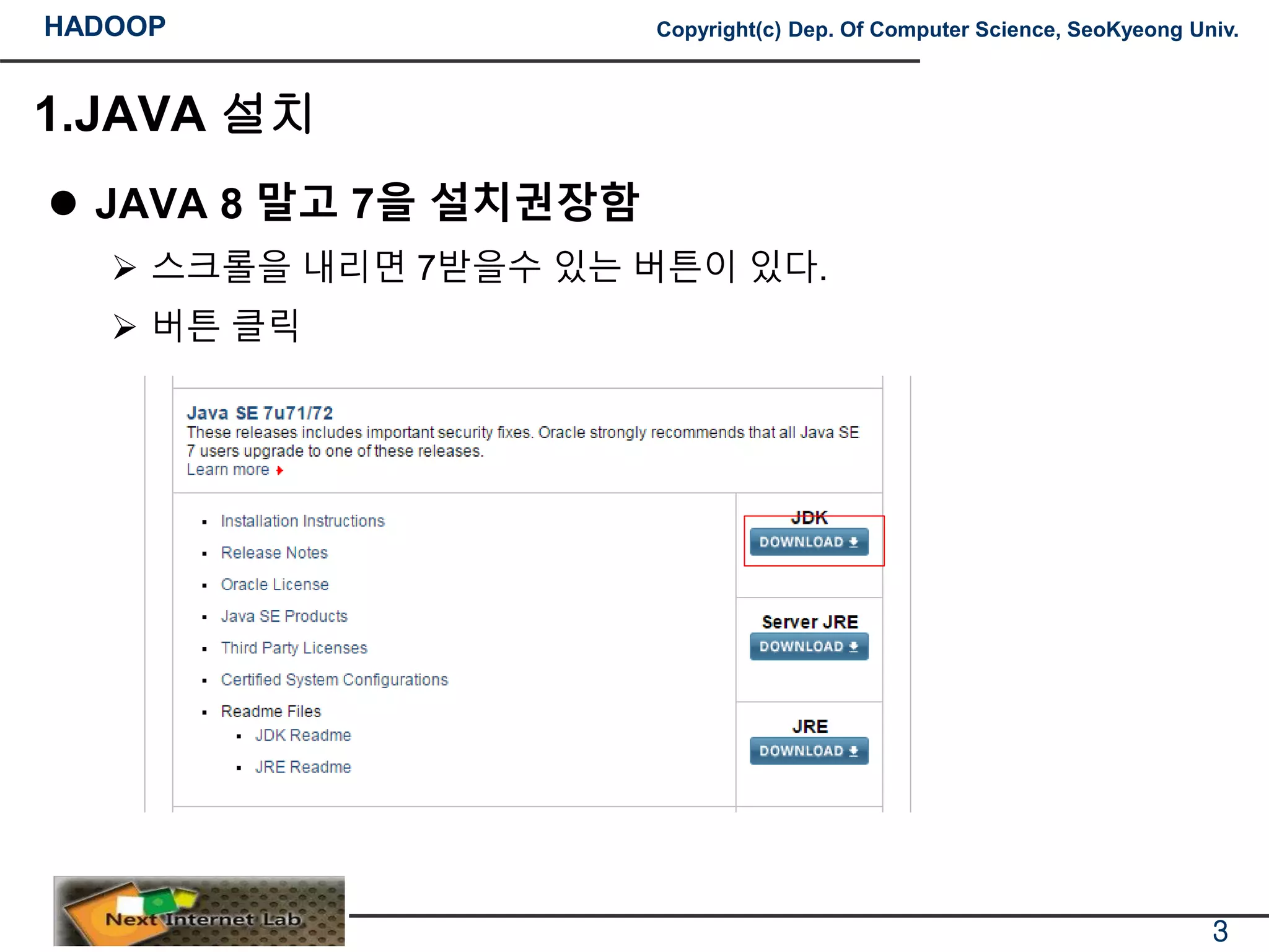 HADOOP Copyright(c) Dep. Of Computer Science, SeoKyeong Univ.
1.JAVA 설치
 JAVA 8 말고 7을 설치권장함
 스크롤을 내리면 7받을수 있는 버튼이 있다.
 버튼 클릭
3
 