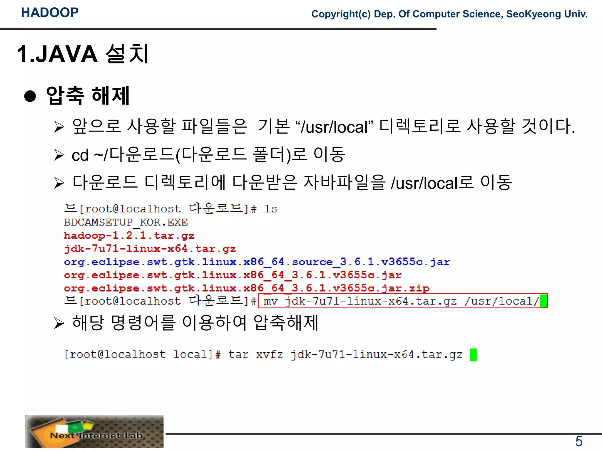 HADOOP Copyright(c) Dep. Of Computer Science, SeoKyeong Univ.
1.JAVA 설치
 압축 해제
 앞으로 사용할 파일들은 기본 “/usr/local” 디렉토리로 사용할 것이다.
 cd ~/다운로드(다운로드 폴더)로 이동
 다운로드 디렉토리에 다운받은 자바파일을 /usr/local로 이동
 해당 명령어를 이용하여 압축해제
5
 