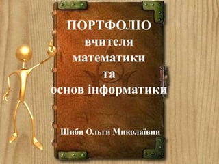 ПОРТФОЛІО
вчителя
математики
та
основ інформатики
Шиби Ольги Миколаївни
 