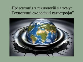 Презентація з технологій на тему:
”Техногенні екологічні катастрофи”
 