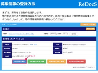 ReDocS
まずは、募集をする物件を選択します。
物件を選択すると物件情報表が表⽰されますので、表の下部にある「物件情報の編集」ボ
タンをクリックして、物件情報編集画⾯へ移動してください。
募集情報の登録⽅法
 