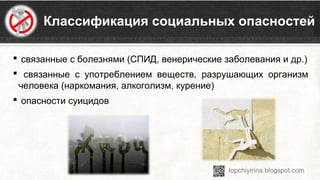  Классификация социальных опасностей
 связанные с болезнями (СПИД, венерические заболевания и др.)
  связанные  с  употреблением  веществ,  разрушающих  организм 
человека (наркомания, алкоголизм, курение)
 опасности суицидов
 