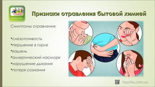 Признаки отравления бытовой химиейПризнаки отравления бытовой химией
Симптомы отравления:
слезоточивость
першение в горле
кашель
аллергический насморк
нарушение дыхания
потеря сознания
 