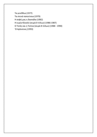 Τα γενέθλια (1977)
Τα στενά παπούτσια (1979)
Η σοφή μας η δασκάλα (1982)
Η κυρία Κλοκλό (σειρά 8 τίτλων) (1986-1987)
Ο Τοτός και η Τοτίνα (σειρά 8 τίτλων) (1988 - 1990)
'Ο Αρλεκίνος (1993)
 