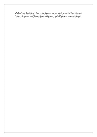 αδελφή της Αριάδνης. Στο τέλος έγινε ένας σεισμός που κατέστρεψε την
Κρήτη. Οι μόνοι επιζώντες ήταν ο Θησέας, η Φαίδρα και μια υπηρέτρια.
 