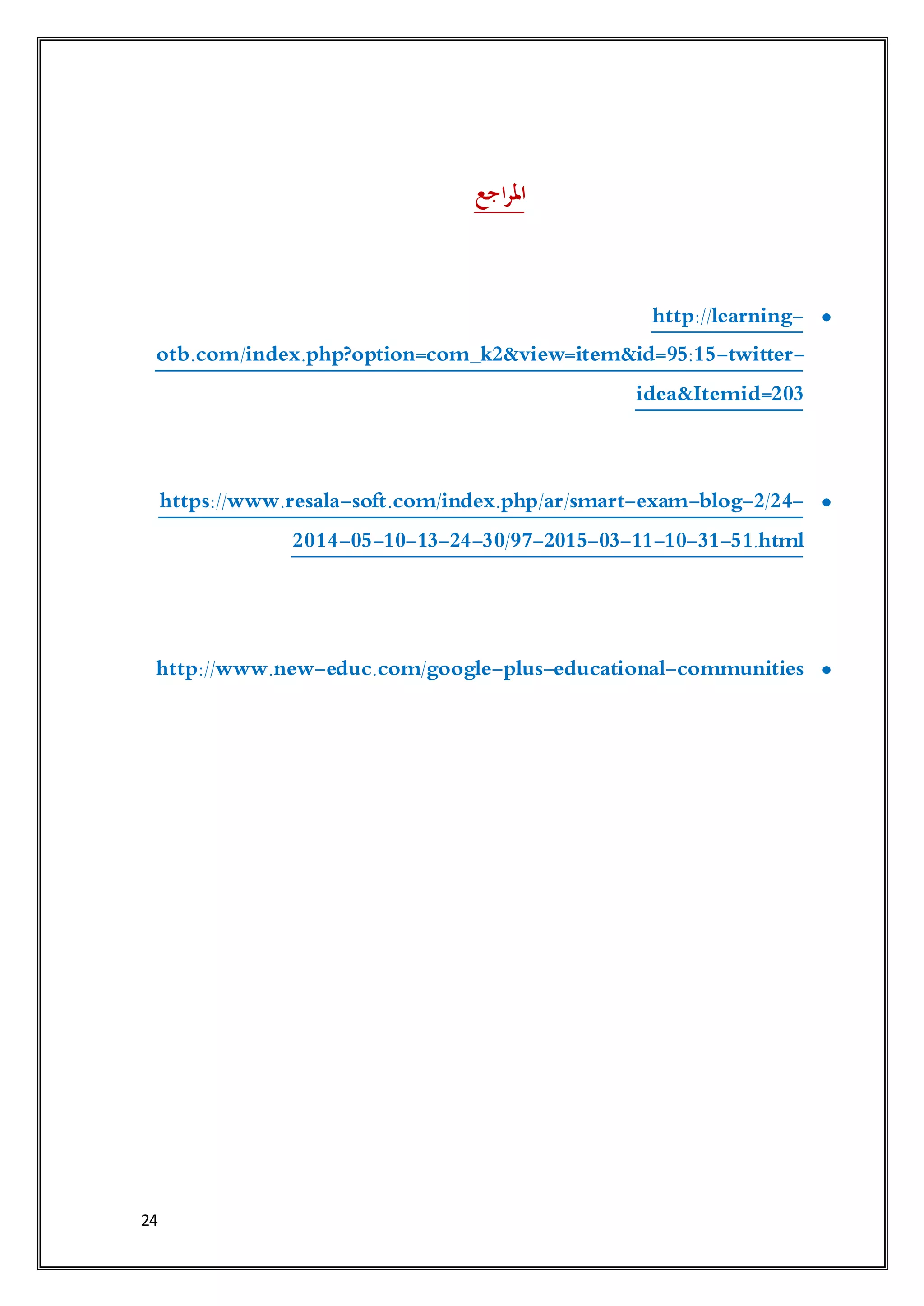 24
‫اجع‬‫ر‬‫امل‬
-http://learning
-twitter-otb.com/index.php?option=com_k2&view=item&id=95:15
Itemid=203idea&
-2/24-blog-exam-soft.com/index.php/ar/smart-https://www.resala
51.html-31-10-11-03-2015-30/97-24-13-10-05-2014
http://www.new-educ.com/google-plus-educational-communities
 