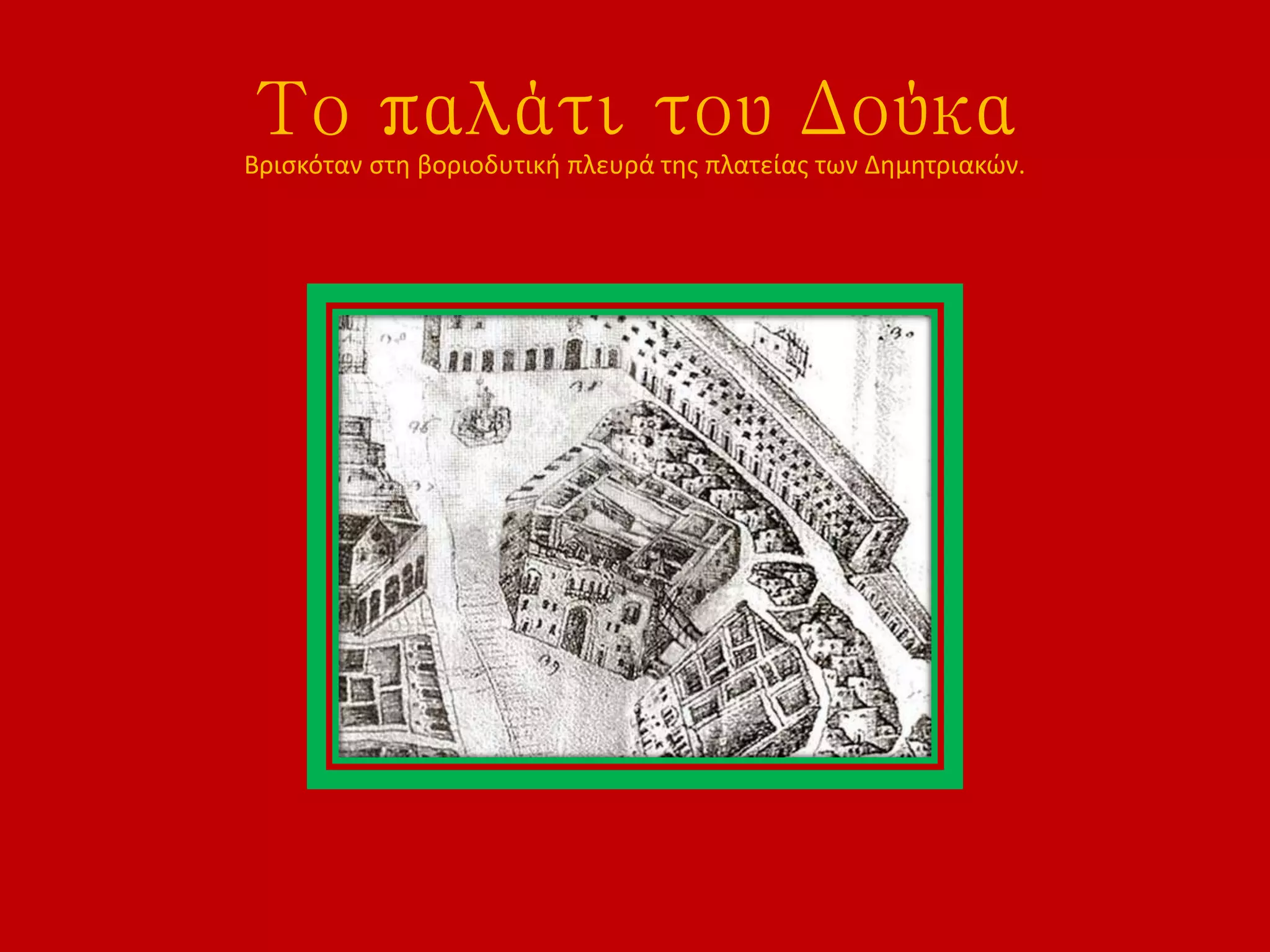 Το παλάτι του Δούκα
Βρισκόταν στη βοριοδυτική πλευρά της πλατείας των Δημητριακών.
 