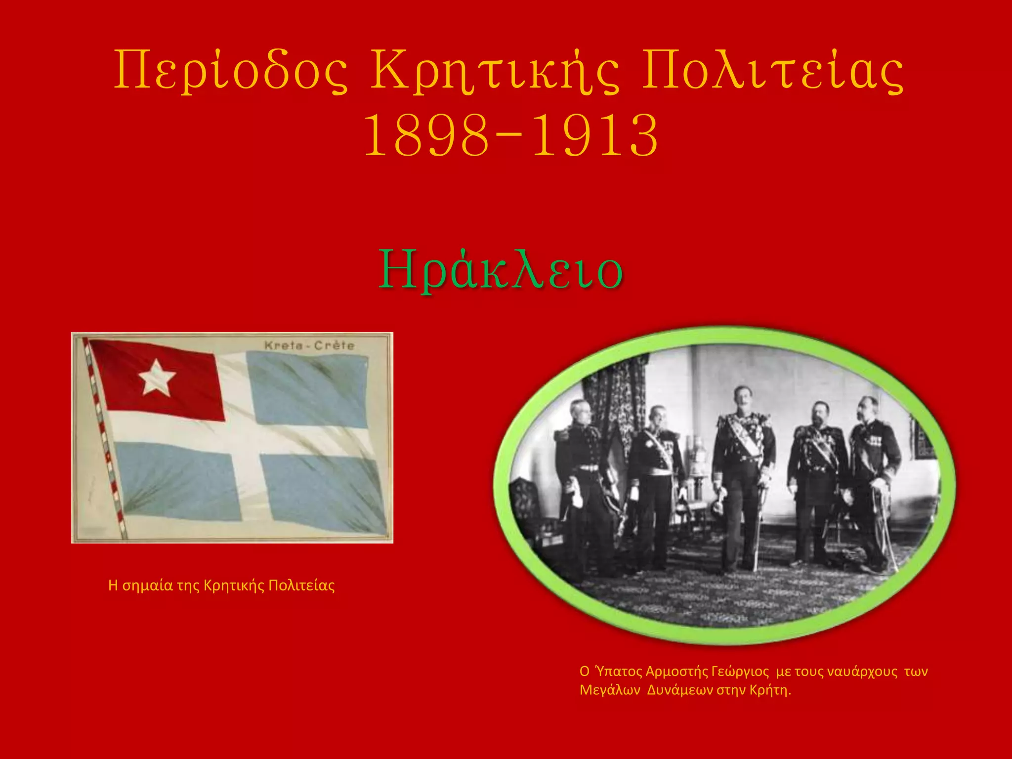 Περίοδος Κρητικής Πολιτείας
1898-1913
Ηράκλειο
Ο Ύπατος Αρμοστής Γεώργιος με τους ναυάρχους των
Μεγάλων Δυνάμεων στην Κρήτη.
Η σημαία της Κρητικής Πολιτείας
 