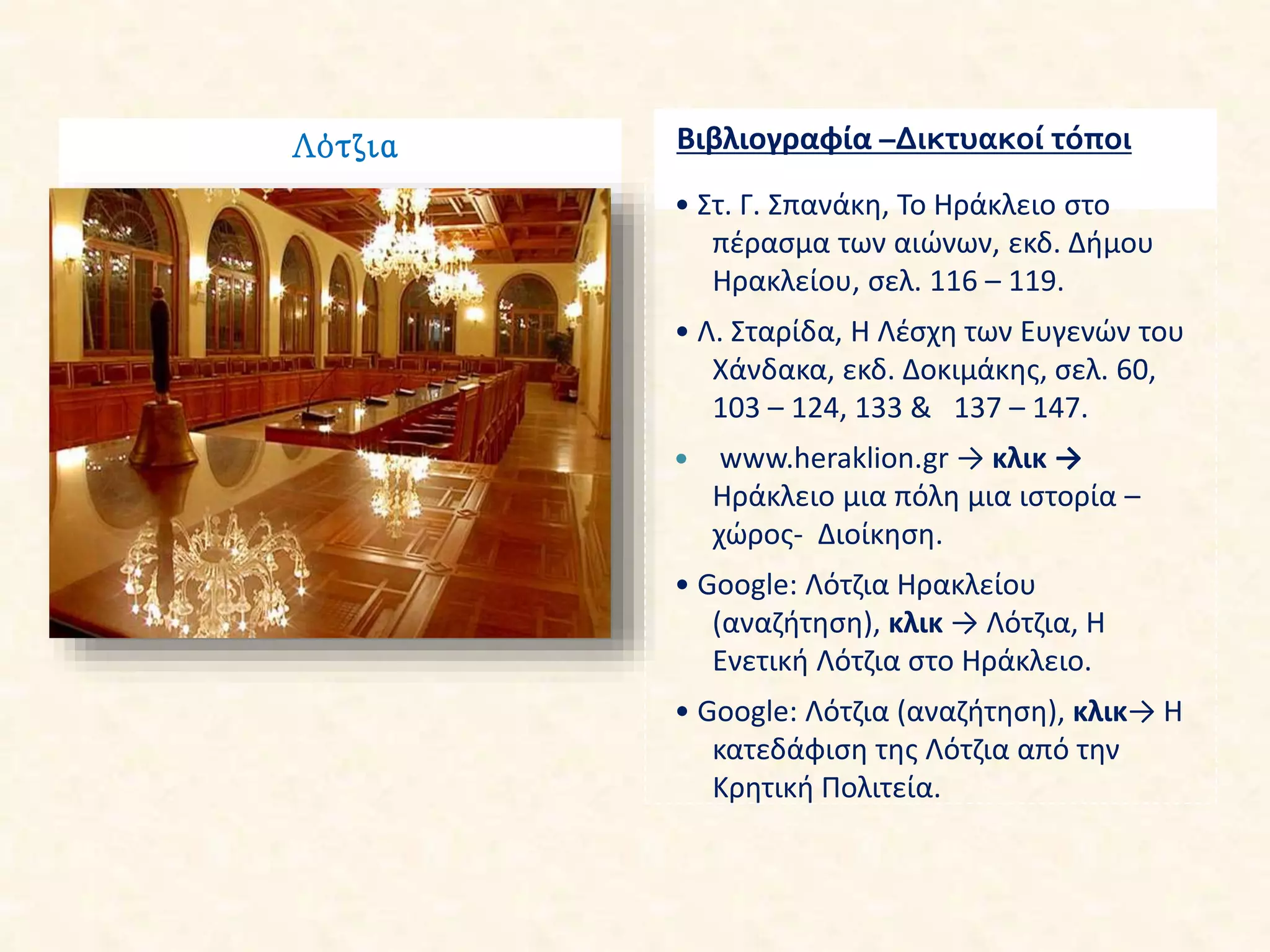 Λότζια Βιβλιογραφία –Δικτυακοί τόποι
• Στ. Γ. Σπανάκη, Το Ηράκλειο στο
πέρασμα των αιώνων, εκδ. Δήμου
Ηρακλείου, σελ. 116 – 119.
• Λ. Σταρίδα, Η Λέσχη των Ευγενών του
Χάνδακα, εκδ. Δοκιμάκης, σελ. 60,
103 – 124, 133 & 137 – 147.
 www.heraklion.gr → κλικ →
Ηράκλειο μια πόλη μια ιστορία –
χώρος- Διοίκηση.
• Google: Λότζια Ηρακλείου
(αναζήτηση), κλικ → Λότζια, Η
Ενετική Λότζια στο Ηράκλειο.
• Google: Λότζια (αναζήτηση), κλικ→ Η
κατεδάφιση της Λότζια από την
Κρητική Πολιτεία.
 