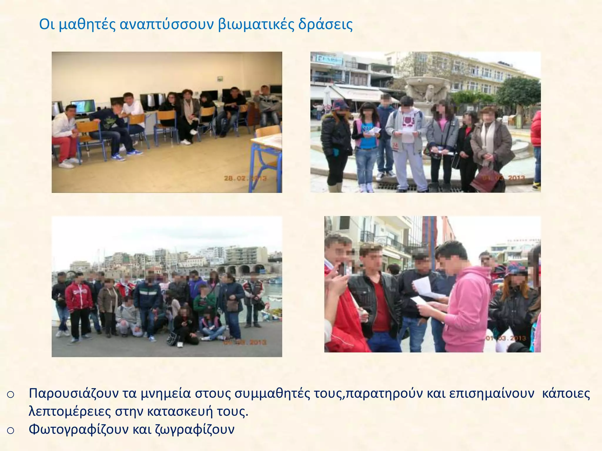 Οι μαθητές αναπτύσσουν βιωματικές δράσεις
o Παρουσιάζουν τα μνημεία στους συμμαθητές τους,παρατηρούν και επισημαίνουν κάποιες
λεπτομέρειες στην κατασκευή τους.
o Φωτογραφίζουν και ζωγραφίζουν
 