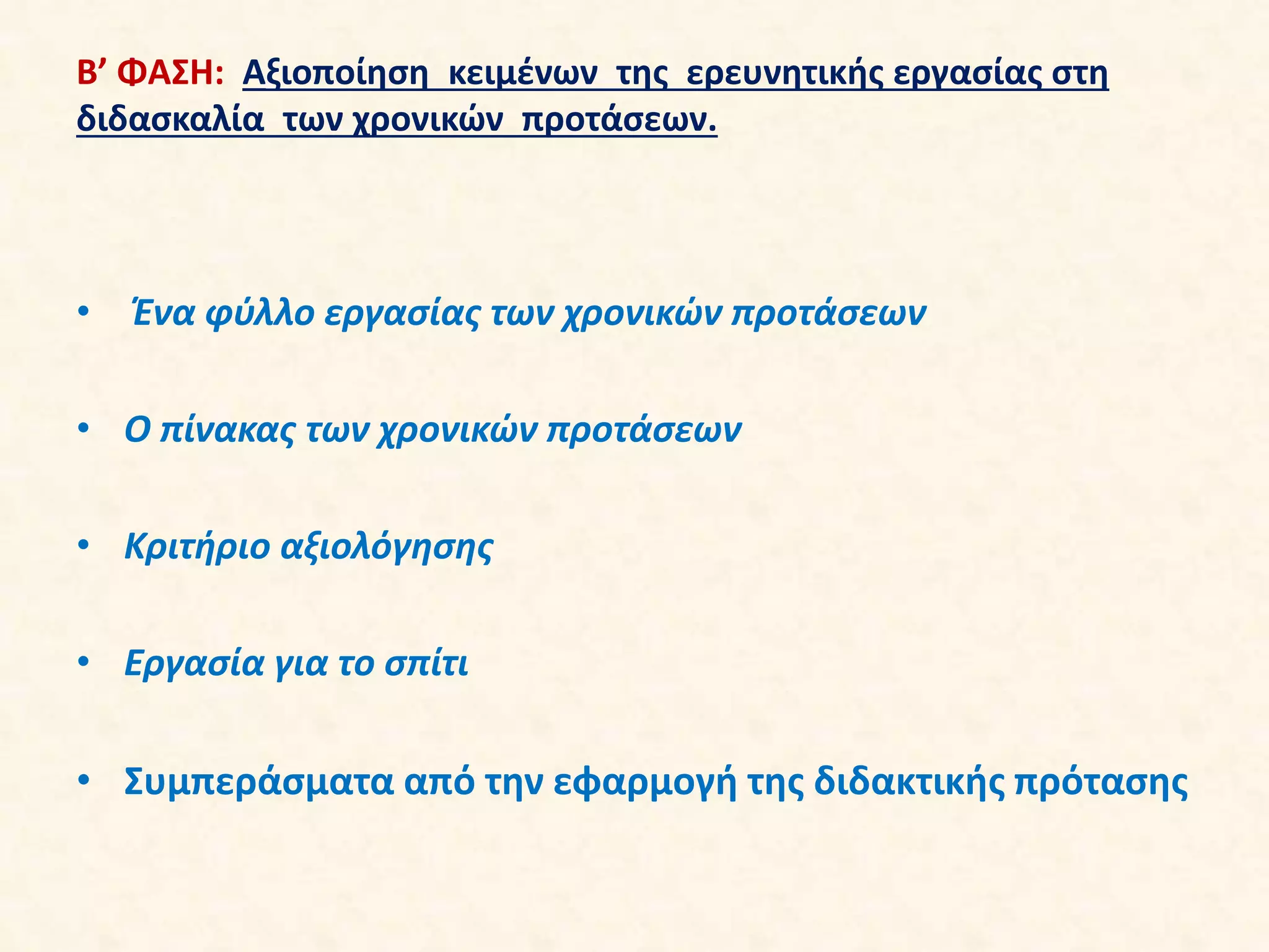 Β’ ΦΑΣΗ: Αξιοποίηση κειμένων της ερευνητικής εργασίας στη
διδασκαλία των χρονικών προτάσεων.
• Ένα φύλλο εργασίας των χρονικών προτάσεων
• Ο πίνακας των χρονικών προτάσεων
• Κριτήριο αξιολόγησης
• Εργασία για το σπίτι
• Συμπεράσματα από την εφαρμογή της διδακτικής πρότασης
 