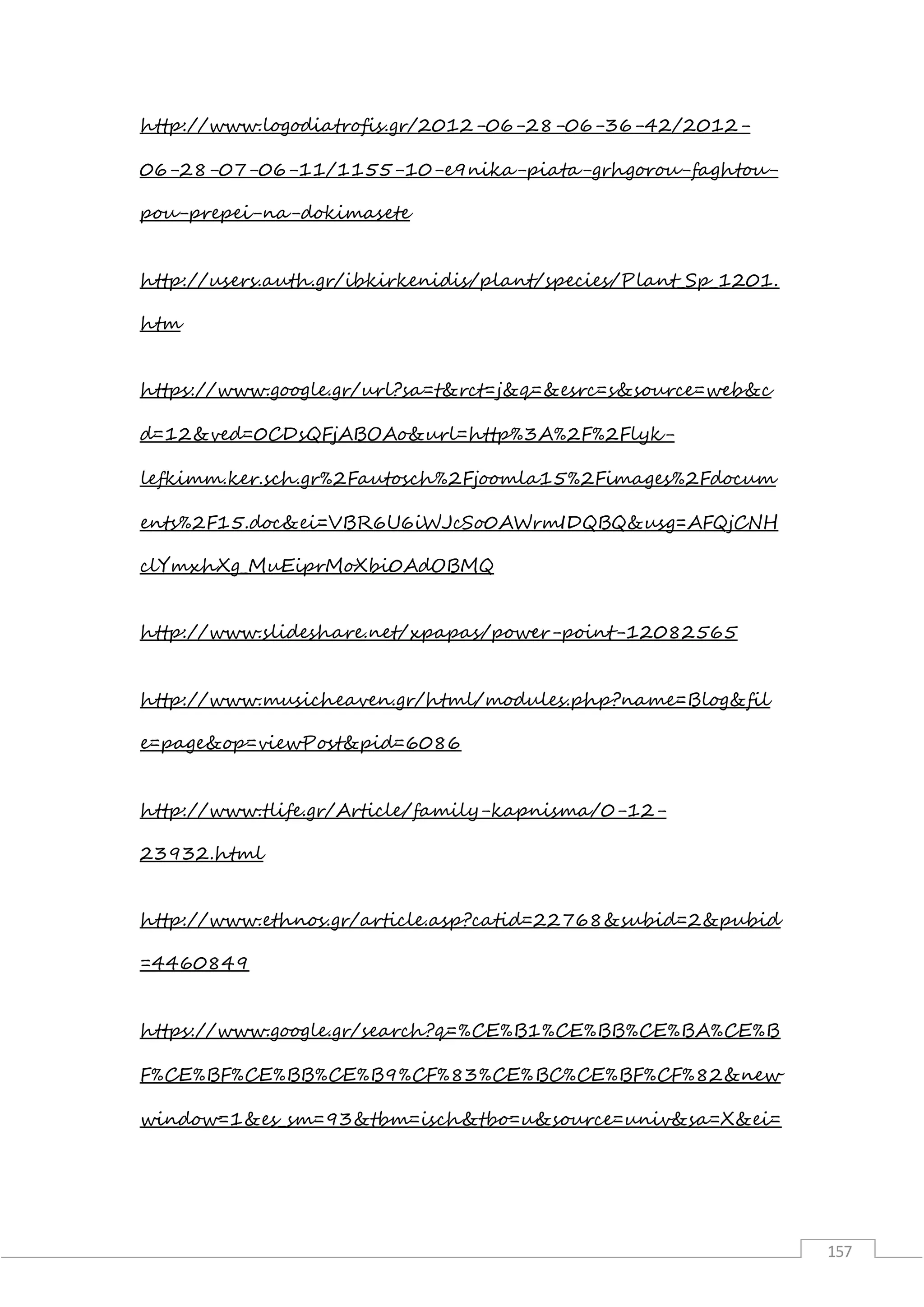 157
http://www.logodiatrofis.gr/2012-06-28-06-36-42/2012-
06-28-07-06-11/1155-10-e9nika-piata-grhgorou-faghtou-
pou-prepei-na-dokimasete
http://users.auth.gr/ibkirkenidis/plant/species/Plant_Sp_1201.
htm
https://www.google.gr/url?sa=t&rct=j&q=&esrc=s&source=web&c
d=12&ved=0CDsQFjABOAo&url=http%3A%2F%2Flyk-
lefkimm.ker.sch.gr%2Fautosch%2Fjoomla15%2Fimages%2Fdocum
ents%2F15.doc&ei=VBR6U6iWJcSo0AWrmIDQBQ&usg=AFQjCNH
clYmxhXg_MuEiprMoXbi0AdOBMQ
http://www.slideshare.net/xpapas/power-point-12082565
http://www.musicheaven.gr/html/modules.php?name=Blog&fil
e=page&op=viewPost&pid=6086
http://www.tlife.gr/Article/family-kapnisma/0-12-
23932.html
http://www.ethnos.gr/article.asp?catid=22768&subid=2&pubid
=4460849
https://www.google.gr/search?q=%CE%B1%CE%BB%CE%BA%CE%B
F%CE%BF%CE%BB%CE%B9%CF%83%CE%BC%CE%BF%CF%82&new
window=1&es_sm=93&tbm=isch&tbo=u&source=univ&sa=X&ei=
 