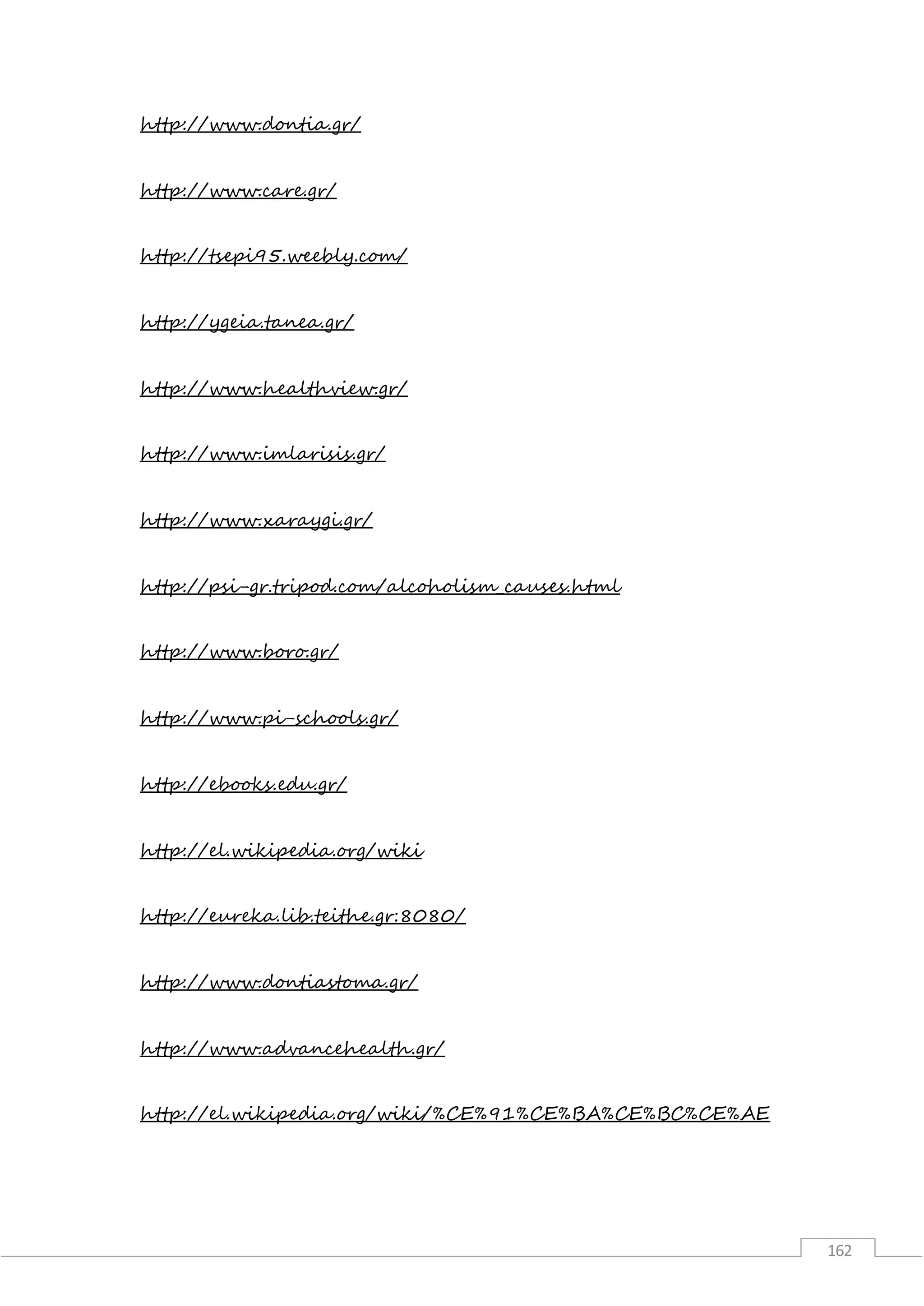 162
http://www.dontia.gr/
http://www.care.gr/
http://tsepi95.weebly.com/
http://ygeia.tanea.gr/
http://www.healthview.gr/
http://www.imlarisis.gr/
http://www.xaraygi.gr/
http://psi-gr.tripod.com/alcoholism_causes.html
http://www.boro.gr/
http://www.pi-schools.gr/
http://ebooks.edu.gr/
http://el.wikipedia.org/wiki
http://eureka.lib.teithe.gr:8080/
http://www.dontiastoma.gr/
http://www.advancehealth.gr/
http://el.wikipedia.org/wiki/%CE%91%CE%BA%CE%BC%CE%AE
 