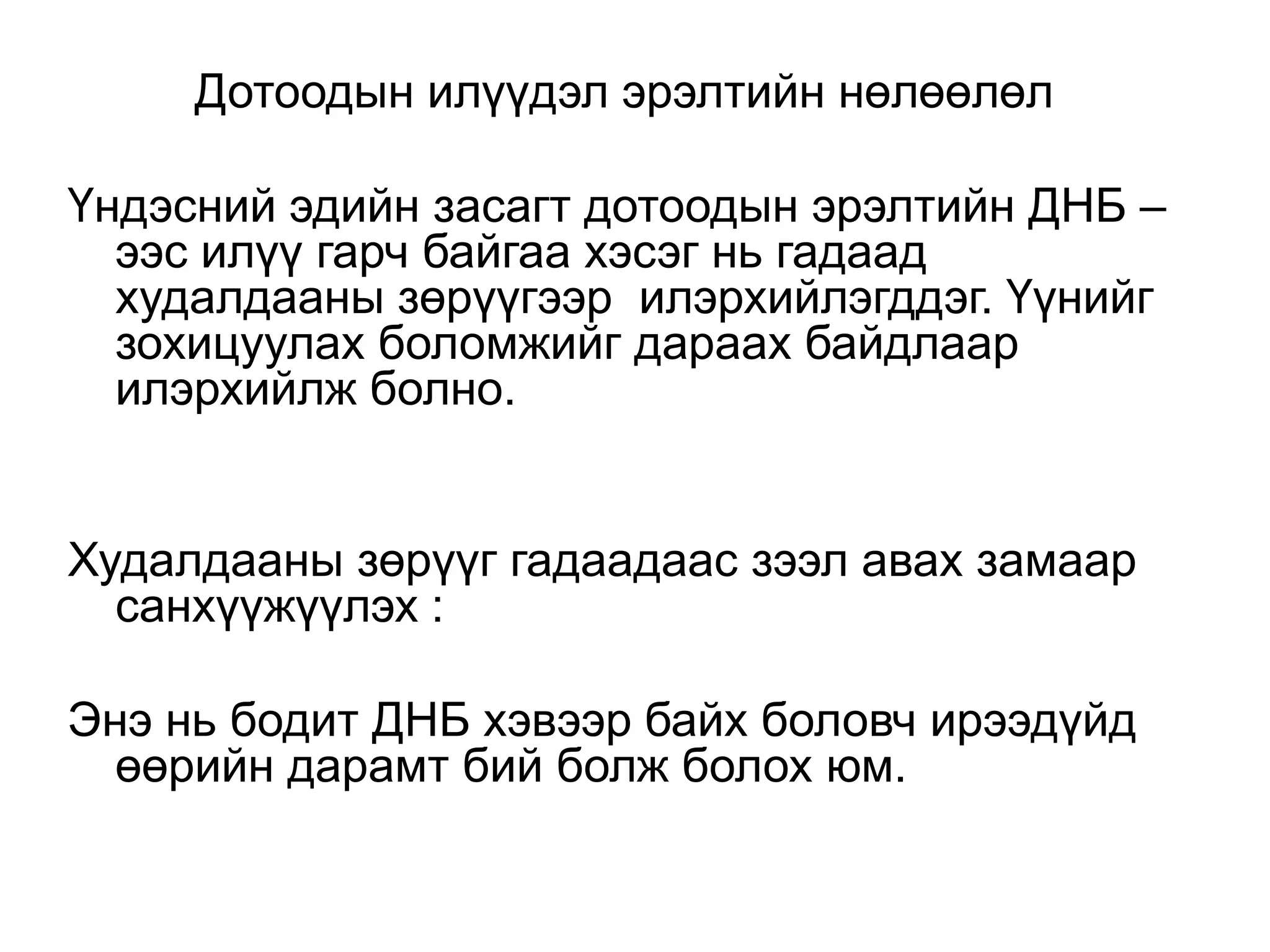 Дотоодын илүүдэл эрэлтийн нөлөөлөл
Үндэсний эдийн засагт дотоодын эрэлтийн ДНБ –
ээс илүү гарч байгаа хэсэг нь гадаад
худалдааны зөрүүгээр илэрхийлэгддэг. Үүнийг
зохицуулах боломжийг дараах байдлаар
илэрхийлж болно.
Худалдааны зөрүүг гадаадаас зээл авах замаар
санхүүжүүлэх :
Энэ нь бодит ДНБ хэвээр байх боловч ирээдүйд
өөрийн дарамт бий болж болох юм.
 
