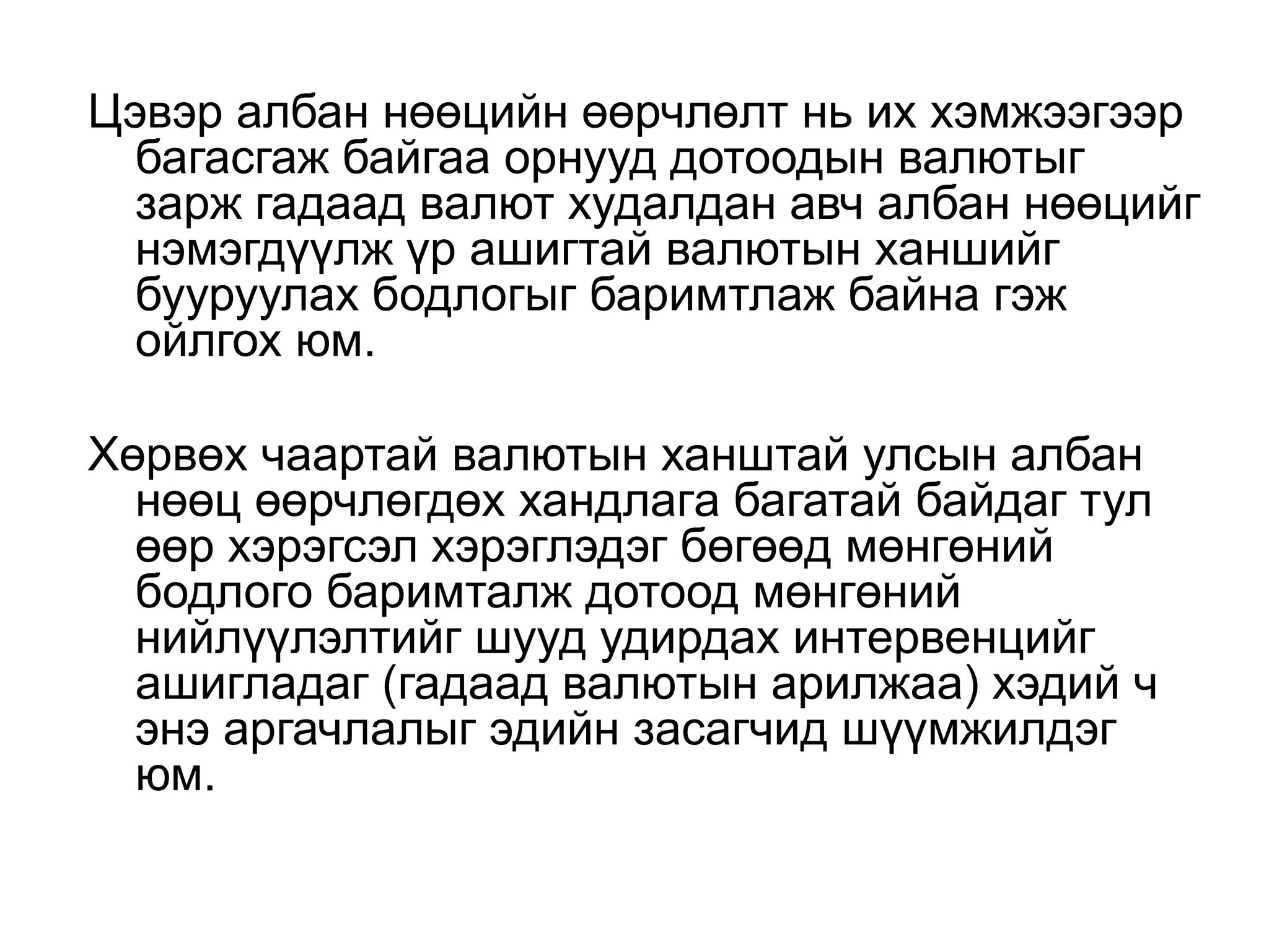 Цэвэр албан нөөцийн өөрчлөлт нь их хэмжээгээр
багасгаж байгаа орнууд дотоодын валютыг
зарж гадаад валют худалдан авч албан нөөцийг
нэмэгдүүлж үр ашигтай валютын ханшийг
бууруулах бодлогыг баримтлаж байна гэж
ойлгох юм.
Хөрвөх чаартай валютын ханштай улсын албан
нөөц өөрчлөгдөх хандлагa багатай байдаг тул
өөр хэрэгсэл хэрэглэдэг бөгөөд мөнгөний
бодлого баримталж дотоод мөнгөний
нийлүүлэлтийг шууд удирдах интервенцийг
ашигладаг (гадаад валютын арилжаа) хэдий ч
энэ аргачлалыг эдийн засагчид шүүмжилдэг
юм.
 