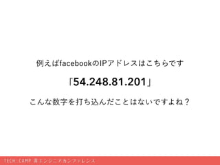 例えばfacebookのIPアドレスはこちらです
「31.13.82.1」 
こんな数字を打ち込んだことはないですよね？
 