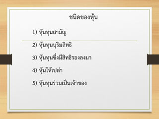 ชนิดของหุ้น
1) หุ้นทุนสามัญ
2) หุ้นทุนบุริมสิทธิ
3) หุ้นทุนซึ่งมีสิทธิรองลงมา
4) หุ้นให้เปล่า
5) หุ้นทุนร่วมเป็นเจ้าของ
 