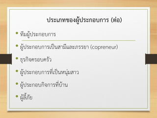 ประเภทของผู้ประกอบการ (ต่อ)
• ทีมผู้ประกอบการ
• ผู้ประกอบการเป็นสามีและภรรยา (copreneur)
• ธุรกิจครอบครัว
• ผู้ประกอบการที่เป็นหนุ่มสาว
• ผู้ประกอบกิจการที่บ้าน
• ผู้ลี้ภัย
 