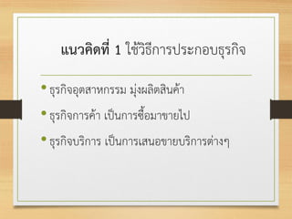 แนวคิดที่ 1 ใช้วิธีการประกอบธุรกิจ
•ธุรกิจอุตสาหกรรม มุ่งผลิตสินค้า
•ธุรกิจการค้า เป็นการซื้อมาขายไป
•ธุรกิจบริการ เป็นการเสนอขายบริการต่างๆ
 