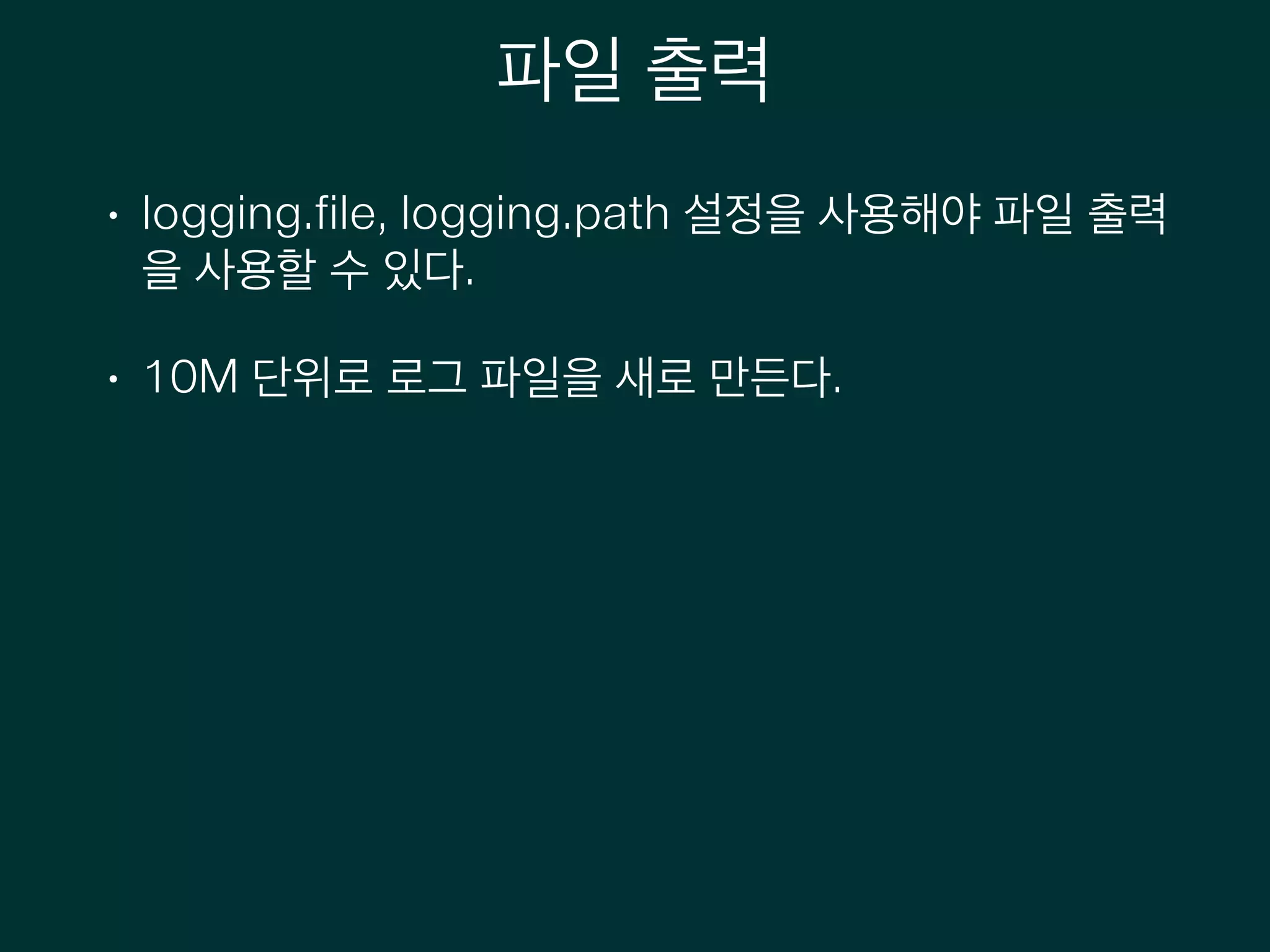 파일 출력
• logging.file, logging.path 설정을 사용해야 파일 출력
을 사용할 수 있다.
• 10M 단위로 로그 파일을 새로 만든다.
 