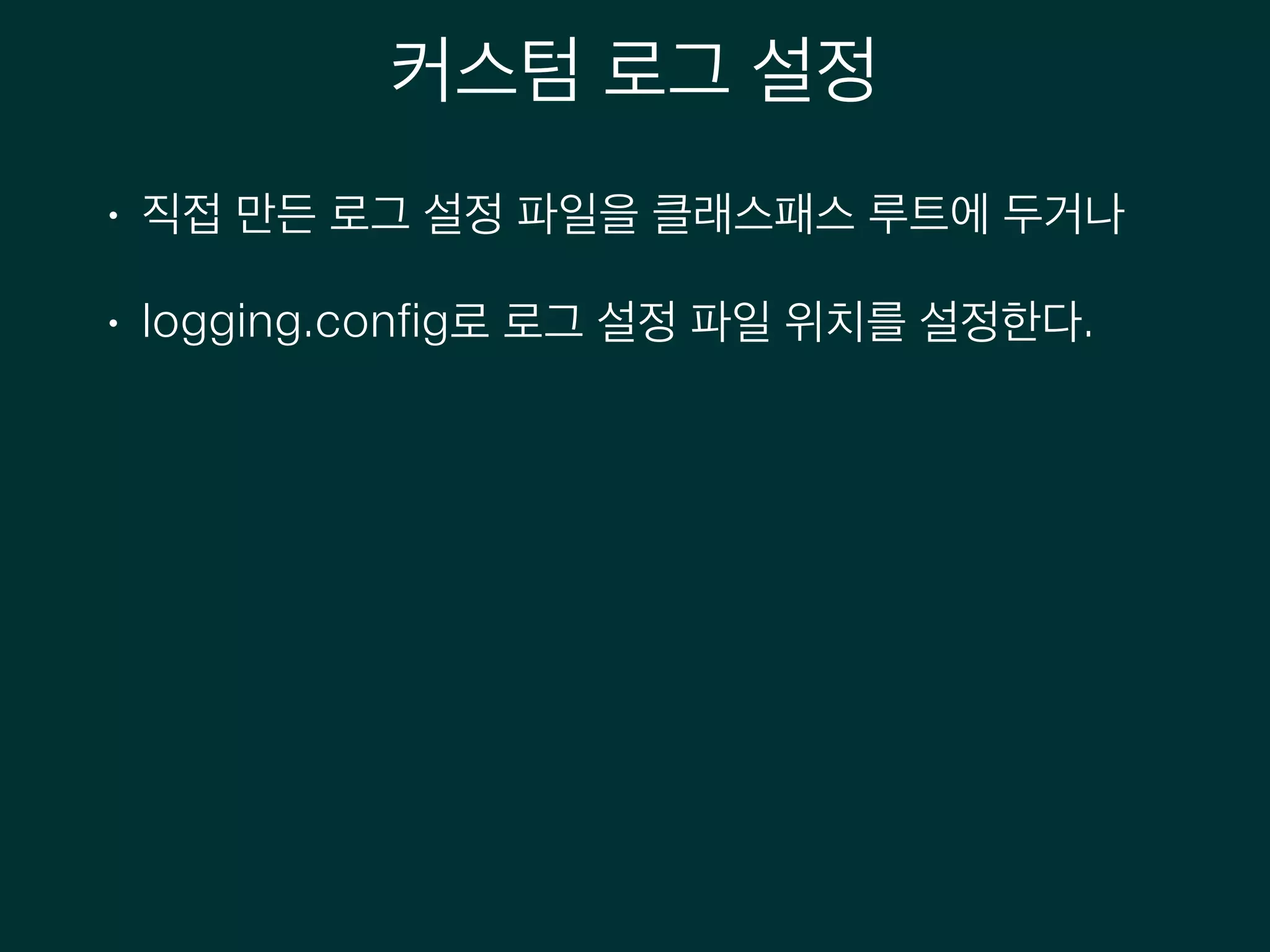 커스텀 로그 설정
• 직접 만든 로그 설정 파일을 클래스패스 루트에 두거나
• logging.config로 로그 설정 파일 위치를 설정한다.
 