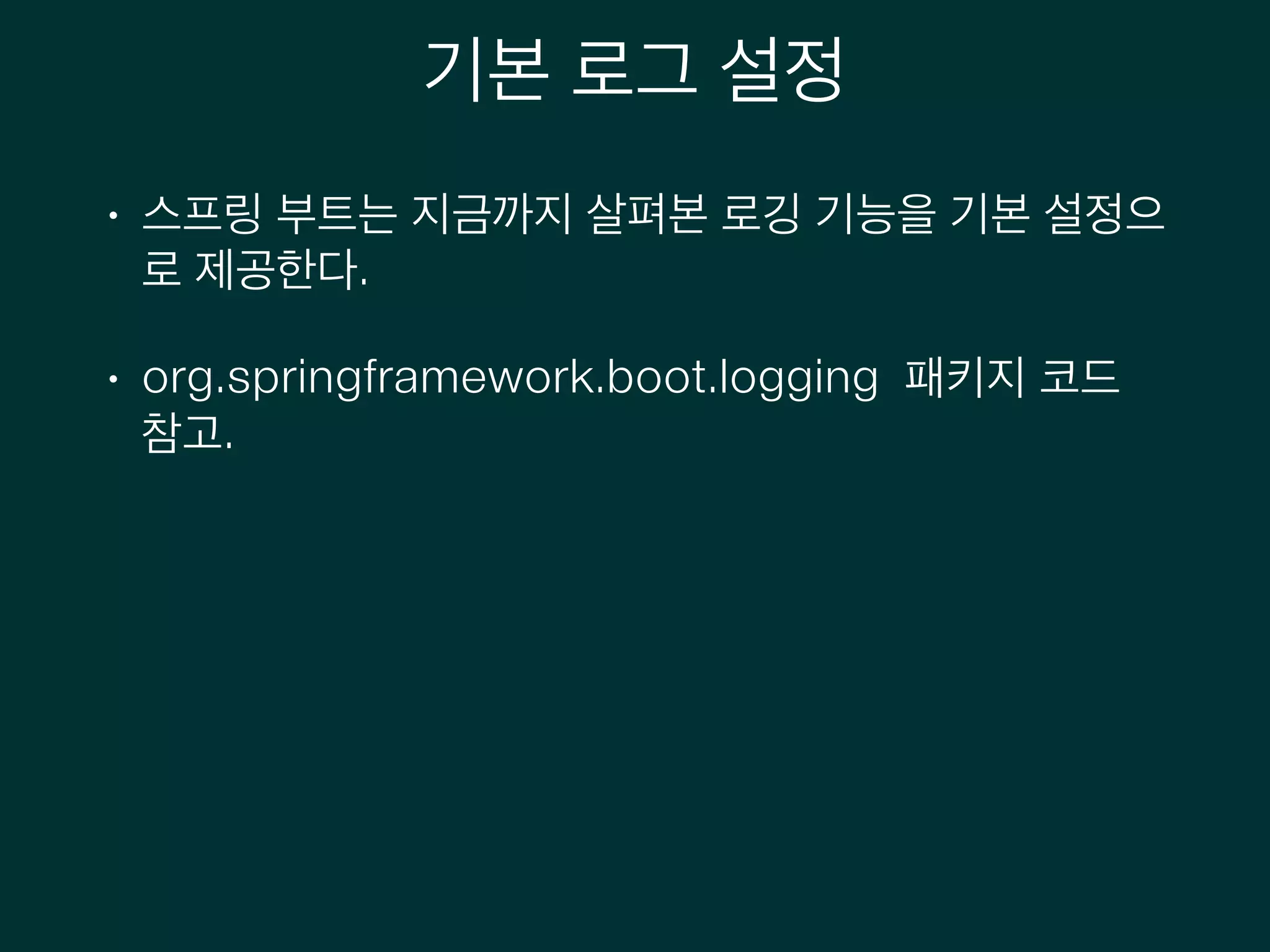 기본 로그 설정
• 스프링 부트는 지금까지 살펴본 로깅 기능을 기본 설정으
로 제공한다.
• org.springframework.boot.logging 패키지 코드
참고.
 