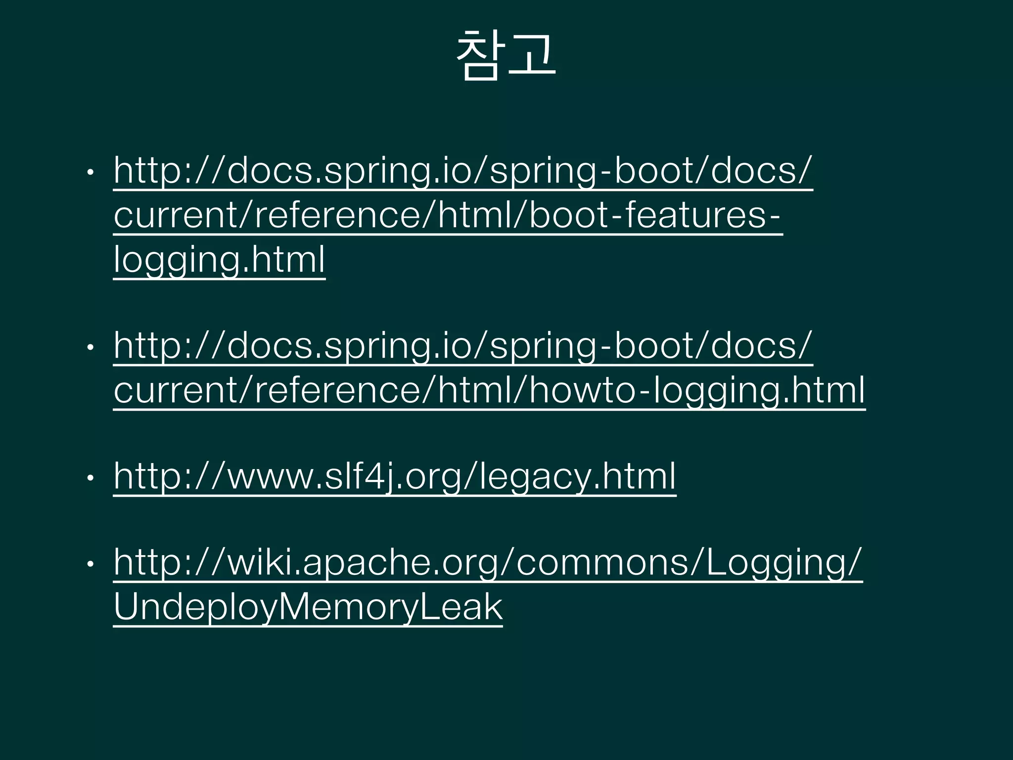참고
• http://docs.spring.io/spring-boot/docs/
current/reference/html/boot-features-
logging.html
• http://docs.spring.io/spring-boot/docs/
current/reference/html/howto-logging.html
• http://www.slf4j.org/legacy.html
• http://wiki.apache.org/commons/Logging/
UndeployMemoryLeak
 