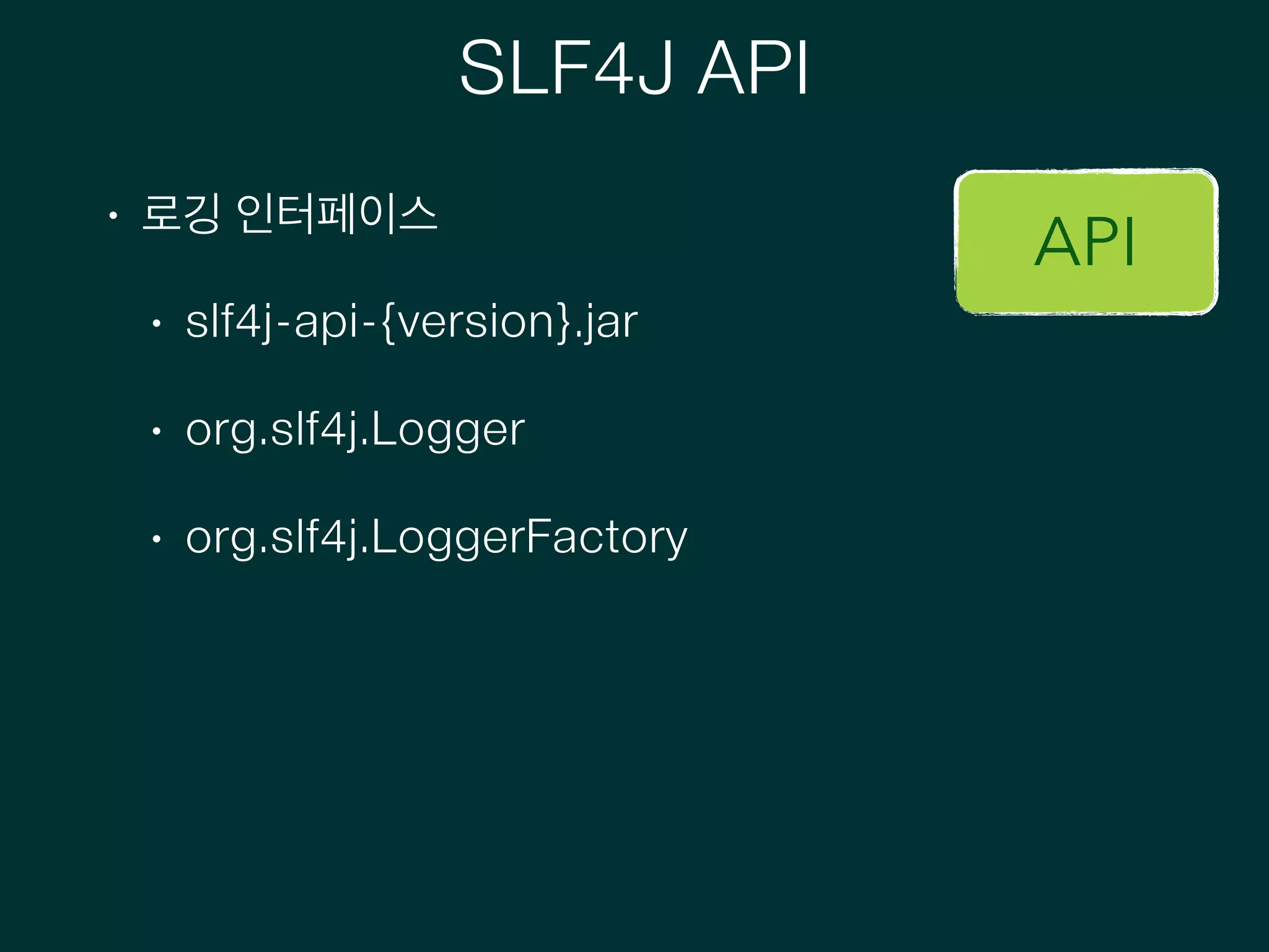 SLF4J API
• 로깅 인터페이스
• slf4j-api-{version}.jar
• org.slf4j.Logger
• org.slf4j.LoggerFactory
API
 
