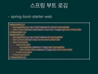 스프링 부트 로깅
• spring-boot-starter-web
<dependency> 
<groupId>org.springframework.boot</groupId> 
<artifactId>spring-boot-starter-logging</artifactId> 
</dependency> 
<dependency> 
<groupId>org.springframework</groupId> 
<artifactId>spring-core</artifactId> 
<exclusions> 
<exclusion> 
<groupId>commons-logging</groupId> 
<artifactId>commons-logging</artifactId> 
</exclusion> 
</exclusions> 
</dependency>
 
