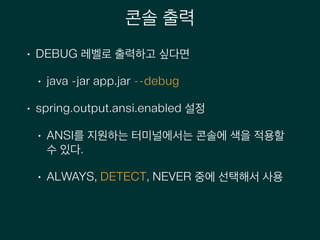 콘솔 출력
• DEBUG 레벨로 출력하고 싶다면
• java -jar app.jar --debug
• spring.output.ansi.enabled 설정
• ANSI를 지원하는 터미널에서는 콘솔에 색을 적용할
수 있다.
• ALWAYS, DETECT, NEVER 중에 선택해서 사용
 