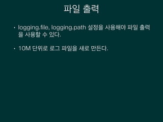 파일 출력
• logging.file, logging.path 설정을 사용해야 파일 출력
을 사용할 수 있다.
• 10M 단위로 로그 파일을 새로 만든다.
 