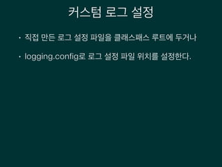 커스텀 로그 설정
• 직접 만든 로그 설정 파일을 클래스패스 루트에 두거나
• logging.config로 로그 설정 파일 위치를 설정한다.
 