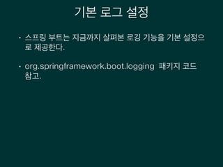 기본 로그 설정
• 스프링 부트는 지금까지 살펴본 로깅 기능을 기본 설정으
로 제공한다.
• org.springframework.boot.logging 패키지 코드
참고.
 