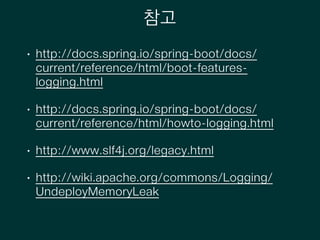 참고
• http://docs.spring.io/spring-boot/docs/
current/reference/html/boot-features-
logging.html
• http://docs.spring.io/spring-boot/docs/
current/reference/html/howto-logging.html
• http://www.slf4j.org/legacy.html
• http://wiki.apache.org/commons/Logging/
UndeployMemoryLeak
 